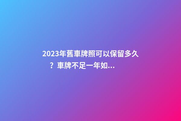 2023年舊車牌照可以保留多久？車牌不足一年如何保留